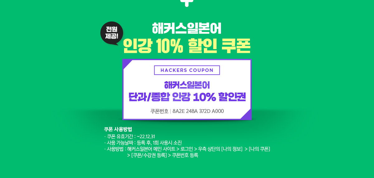 해커스 일본어 인강 10% 할인 쿠폰(전원 제공) / 쿠폰번호: 8A2E 248A 372D A000 / 쿠폰 사용방법 / 유효기간:22.12.31 / 사용가능한날짜:등록 후, 1회 사용시 소진 / 사용방법: 해커스일본어 메인 사이트 - 로그인 - 우측 상단의[나의정보] - [나의쿠폰] - [쿠폰/수강권 등록] - 쿠폰번호 등록